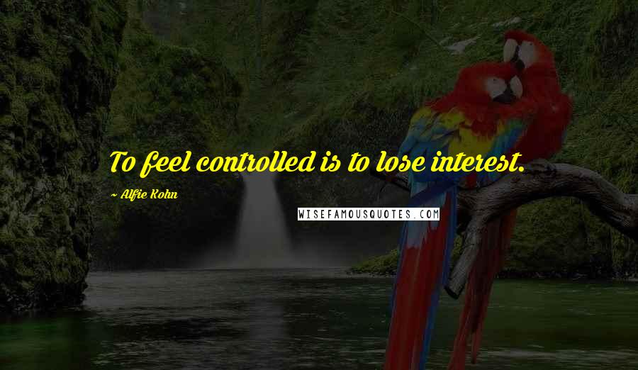 Alfie Kohn Quotes: To feel controlled is to lose interest.