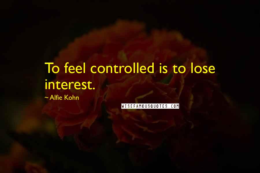 Alfie Kohn Quotes: To feel controlled is to lose interest.