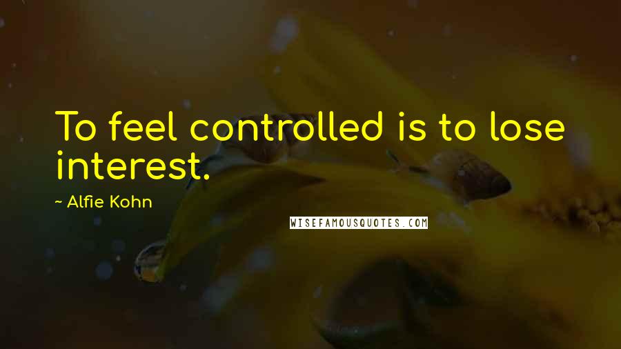Alfie Kohn Quotes: To feel controlled is to lose interest.
