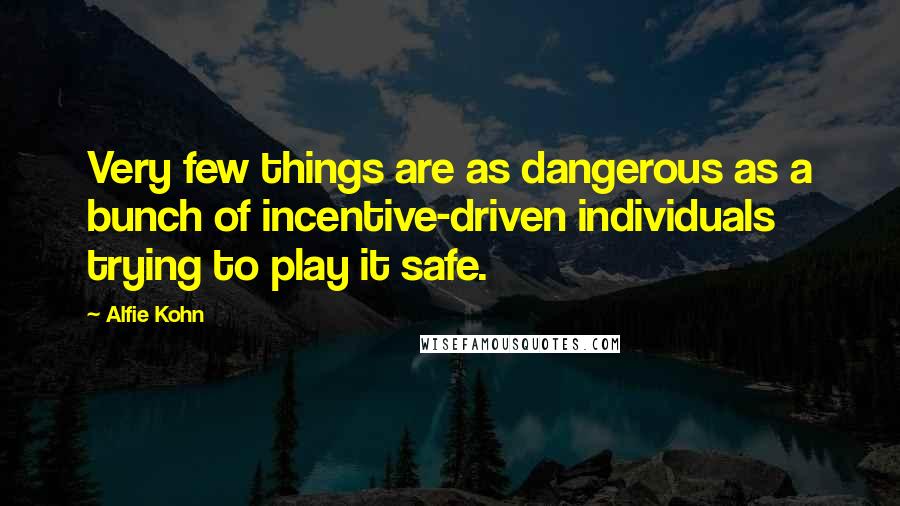 Alfie Kohn Quotes: Very few things are as dangerous as a bunch of incentive-driven individuals trying to play it safe.