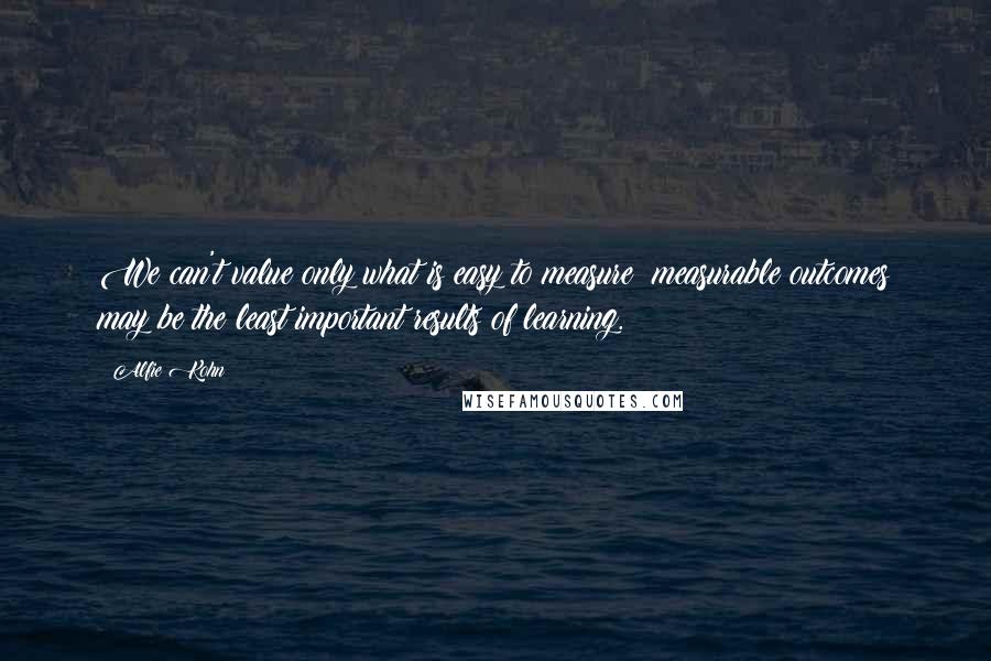Alfie Kohn Quotes: We can't value only what is easy to measure; measurable outcomes may be the least important results of learning.