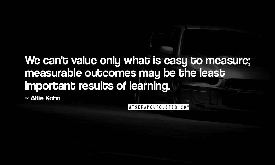 Alfie Kohn Quotes: We can't value only what is easy to measure; measurable outcomes may be the least important results of learning.