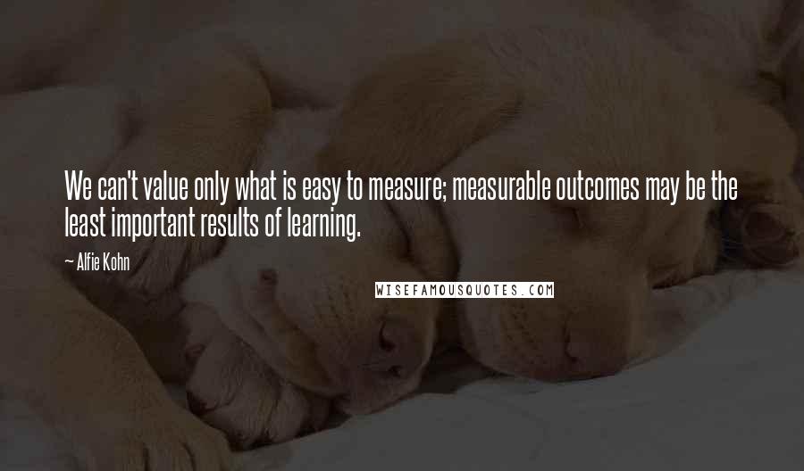 Alfie Kohn Quotes: We can't value only what is easy to measure; measurable outcomes may be the least important results of learning.