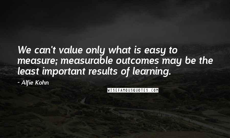 Alfie Kohn Quotes: We can't value only what is easy to measure; measurable outcomes may be the least important results of learning.