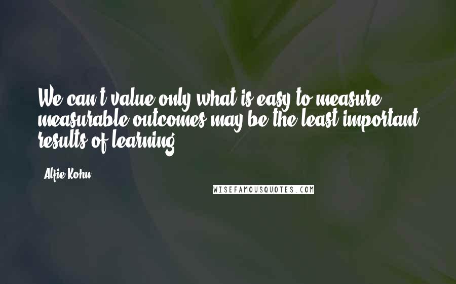 Alfie Kohn Quotes: We can't value only what is easy to measure; measurable outcomes may be the least important results of learning.