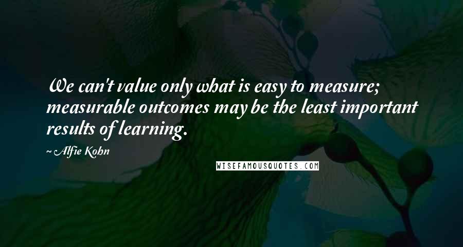 Alfie Kohn Quotes: We can't value only what is easy to measure; measurable outcomes may be the least important results of learning.