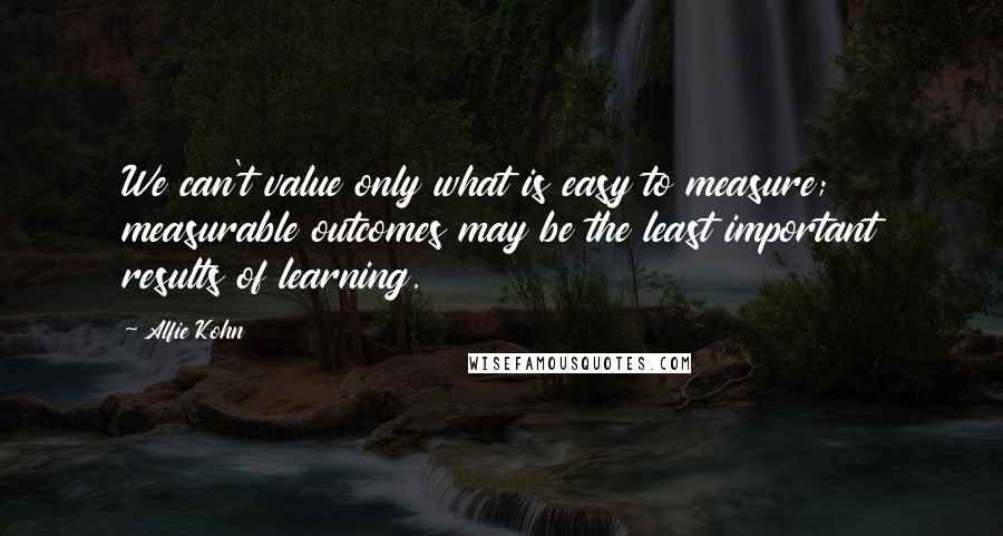 Alfie Kohn Quotes: We can't value only what is easy to measure; measurable outcomes may be the least important results of learning.