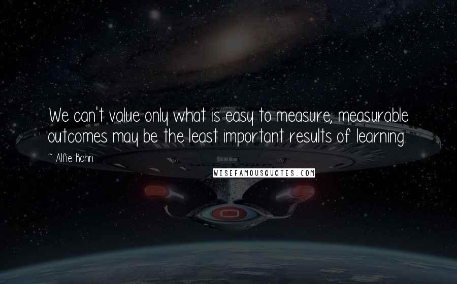 Alfie Kohn Quotes: We can't value only what is easy to measure; measurable outcomes may be the least important results of learning.