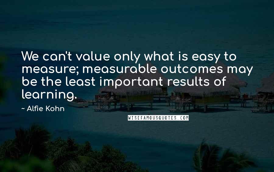 Alfie Kohn Quotes: We can't value only what is easy to measure; measurable outcomes may be the least important results of learning.