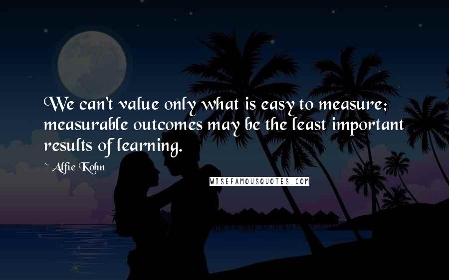 Alfie Kohn Quotes: We can't value only what is easy to measure; measurable outcomes may be the least important results of learning.