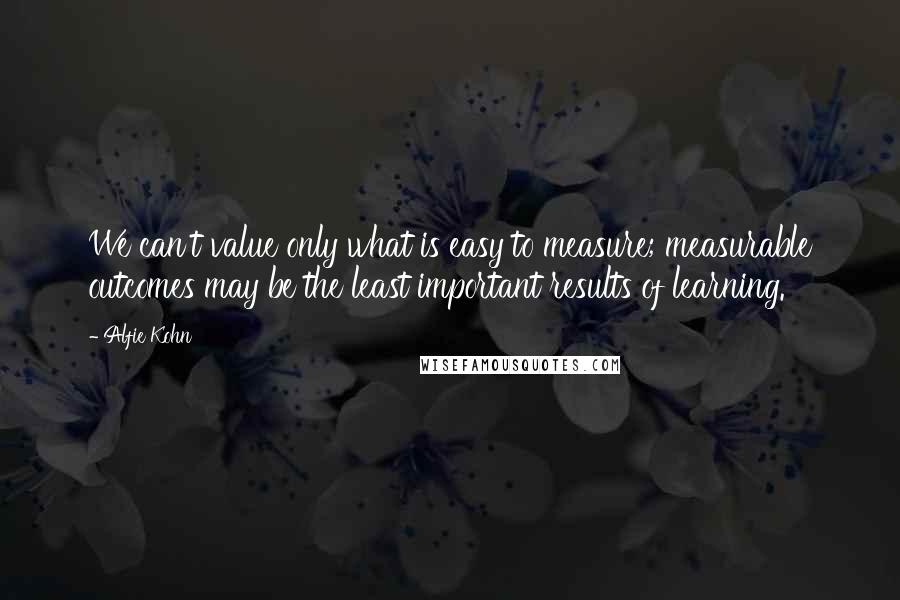 Alfie Kohn Quotes: We can't value only what is easy to measure; measurable outcomes may be the least important results of learning.