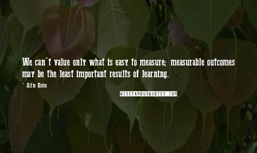 Alfie Kohn Quotes: We can't value only what is easy to measure; measurable outcomes may be the least important results of learning.