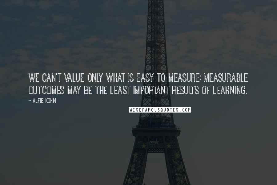 Alfie Kohn Quotes: We can't value only what is easy to measure; measurable outcomes may be the least important results of learning.