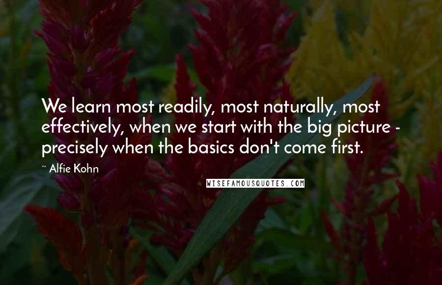 Alfie Kohn Quotes: We learn most readily, most naturally, most effectively, when we start with the big picture - precisely when the basics don't come first.