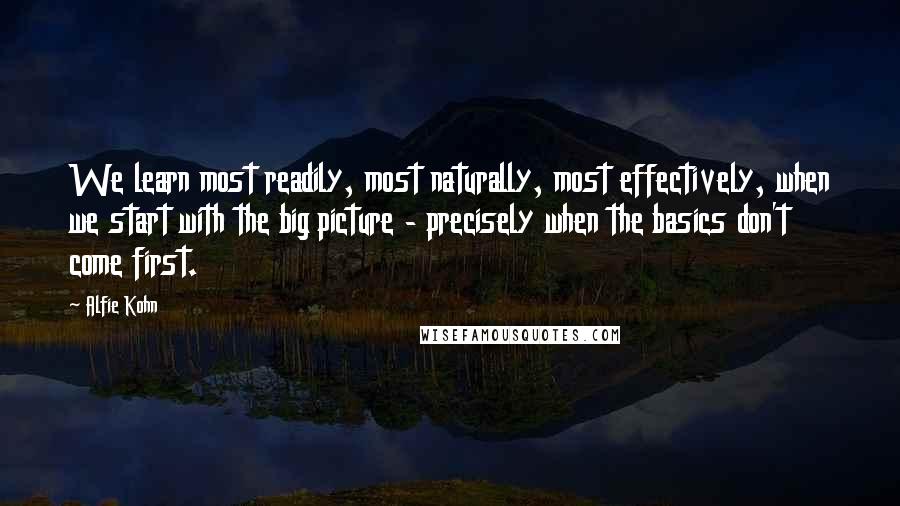 Alfie Kohn Quotes: We learn most readily, most naturally, most effectively, when we start with the big picture - precisely when the basics don't come first.