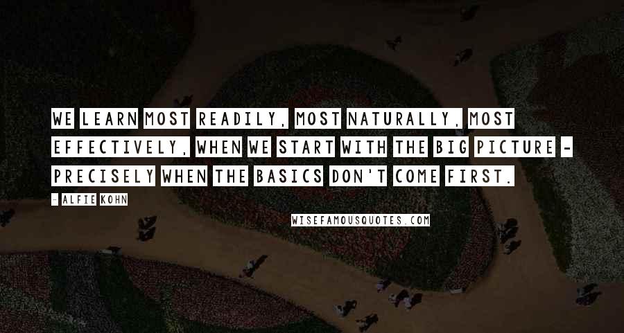 Alfie Kohn Quotes: We learn most readily, most naturally, most effectively, when we start with the big picture - precisely when the basics don't come first.