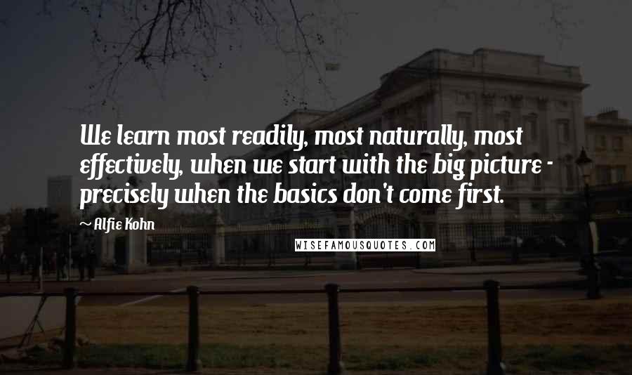 Alfie Kohn Quotes: We learn most readily, most naturally, most effectively, when we start with the big picture - precisely when the basics don't come first.