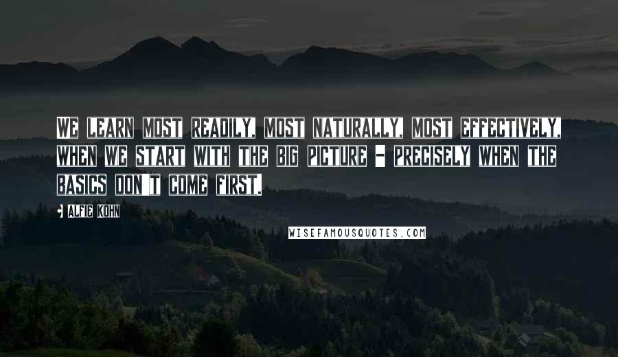 Alfie Kohn Quotes: We learn most readily, most naturally, most effectively, when we start with the big picture - precisely when the basics don't come first.