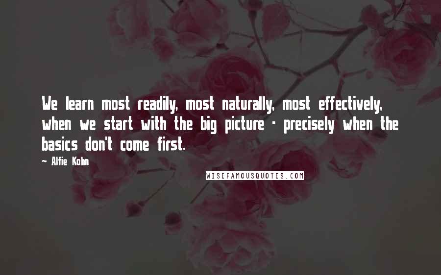 Alfie Kohn Quotes: We learn most readily, most naturally, most effectively, when we start with the big picture - precisely when the basics don't come first.