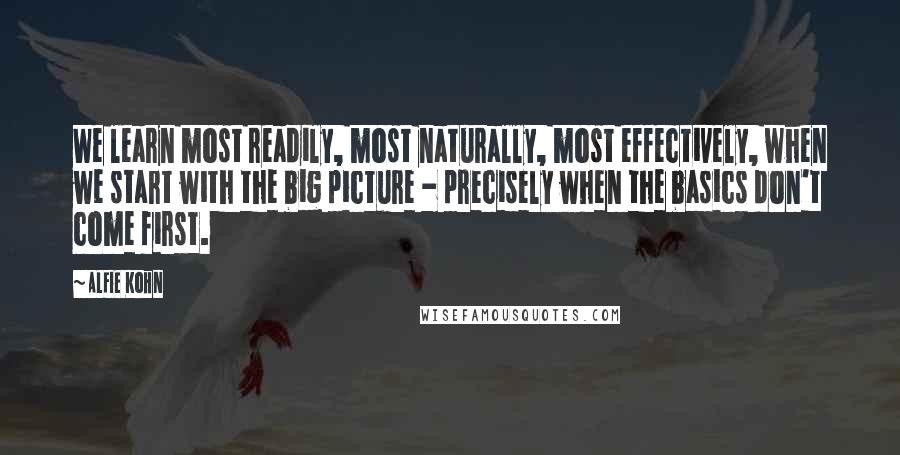 Alfie Kohn Quotes: We learn most readily, most naturally, most effectively, when we start with the big picture - precisely when the basics don't come first.