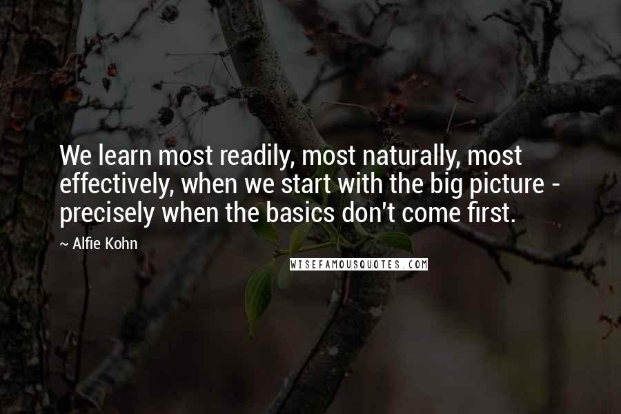 Alfie Kohn Quotes: We learn most readily, most naturally, most effectively, when we start with the big picture - precisely when the basics don't come first.