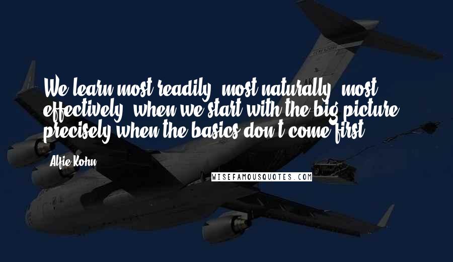 Alfie Kohn Quotes: We learn most readily, most naturally, most effectively, when we start with the big picture - precisely when the basics don't come first.