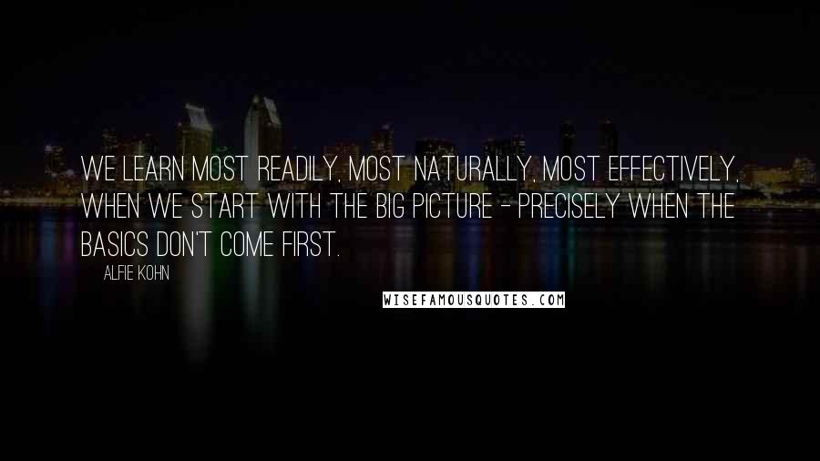 Alfie Kohn Quotes: We learn most readily, most naturally, most effectively, when we start with the big picture - precisely when the basics don't come first.