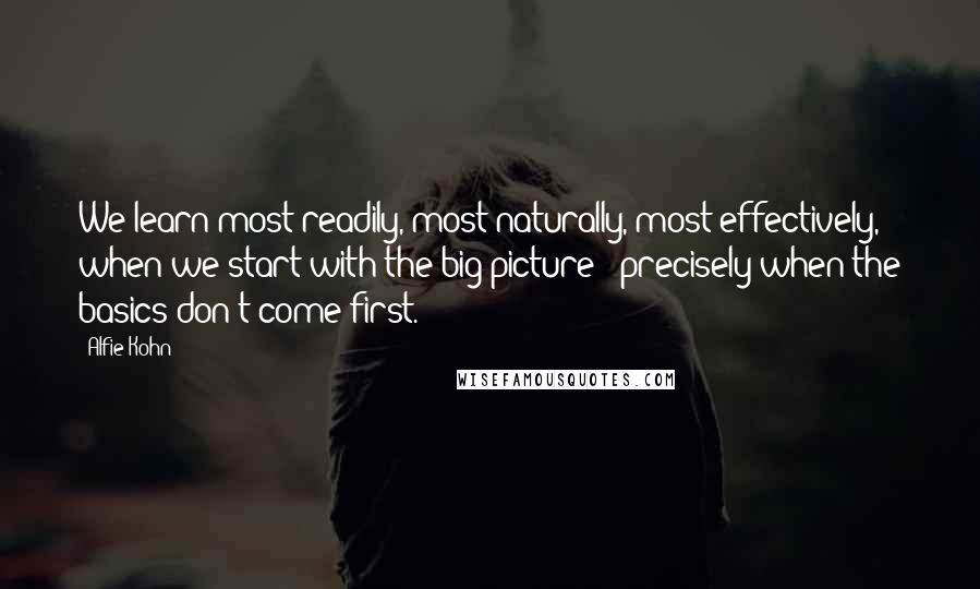 Alfie Kohn Quotes: We learn most readily, most naturally, most effectively, when we start with the big picture - precisely when the basics don't come first.