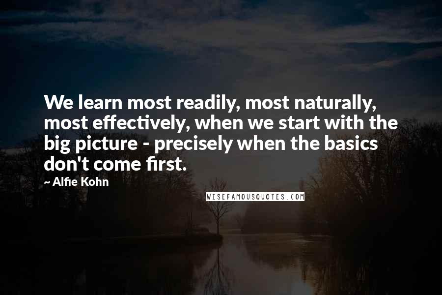 Alfie Kohn Quotes: We learn most readily, most naturally, most effectively, when we start with the big picture - precisely when the basics don't come first.