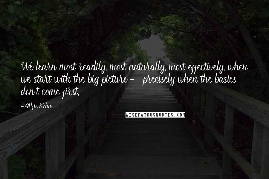 Alfie Kohn Quotes: We learn most readily, most naturally, most effectively, when we start with the big picture - precisely when the basics don't come first.