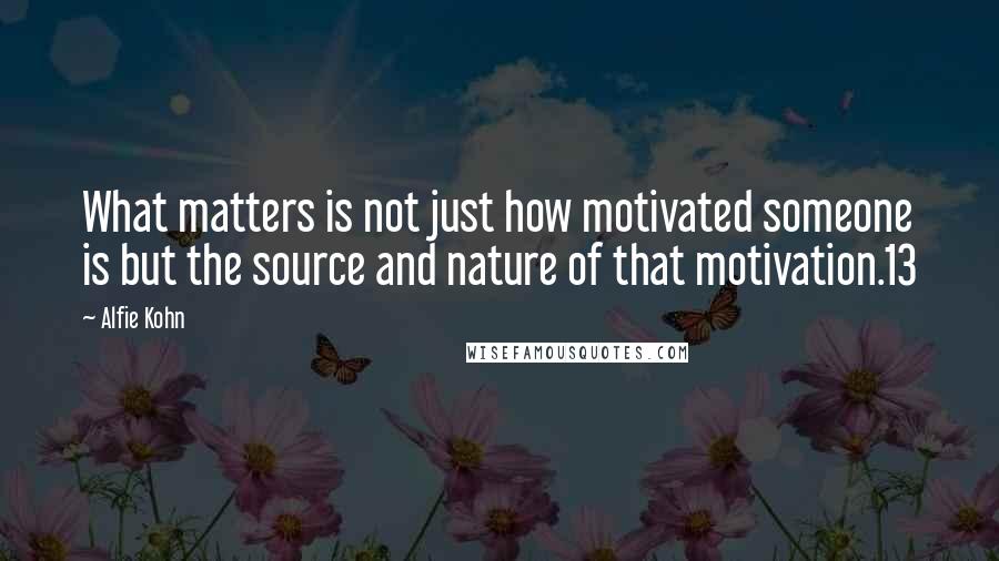 Alfie Kohn Quotes: What matters is not just how motivated someone is but the source and nature of that motivation.13