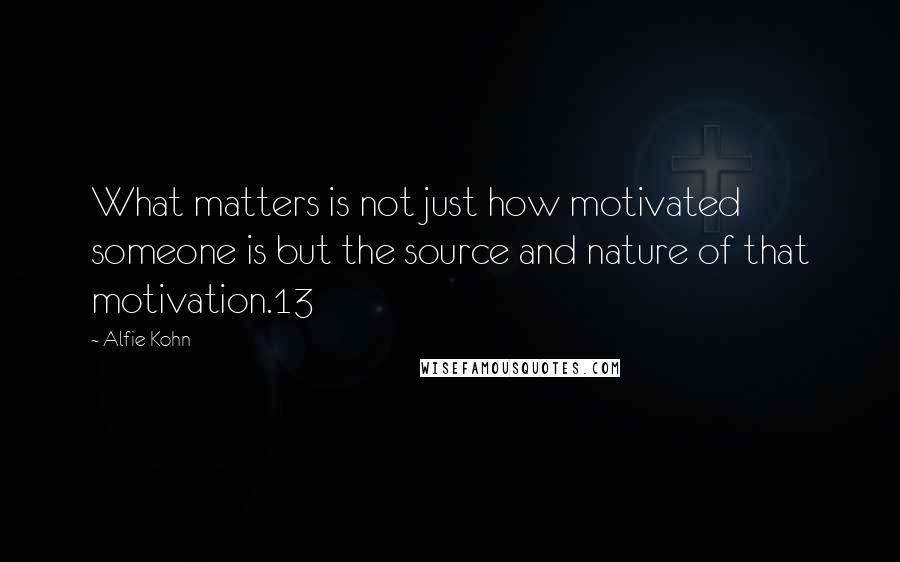 Alfie Kohn Quotes: What matters is not just how motivated someone is but the source and nature of that motivation.13
