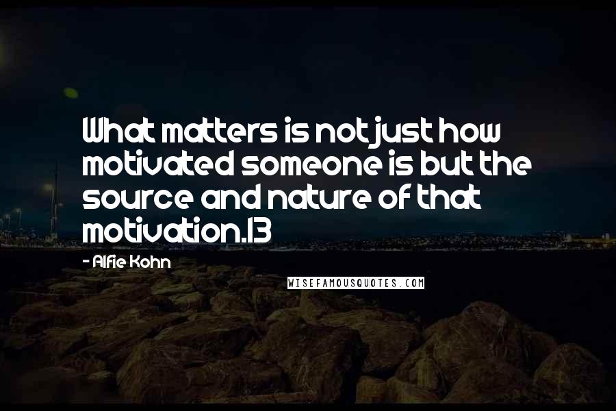 Alfie Kohn Quotes: What matters is not just how motivated someone is but the source and nature of that motivation.13