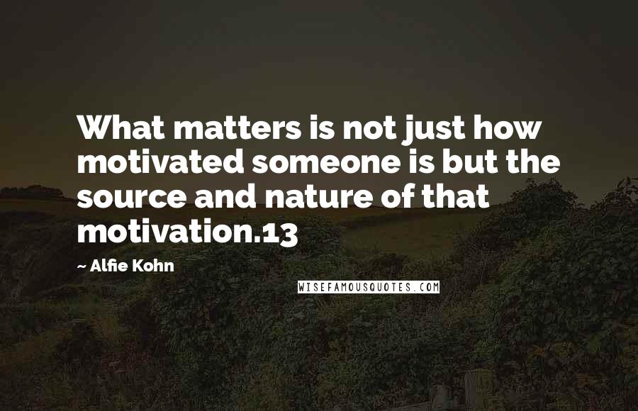 Alfie Kohn Quotes: What matters is not just how motivated someone is but the source and nature of that motivation.13