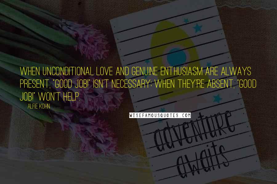 Alfie Kohn Quotes: When unconditional love and genuine enthusiasm are always present, "Good job!" isn't necessary; when they're absent, "Good job!" won't help.