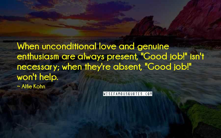 Alfie Kohn Quotes: When unconditional love and genuine enthusiasm are always present, "Good job!" isn't necessary; when they're absent, "Good job!" won't help.