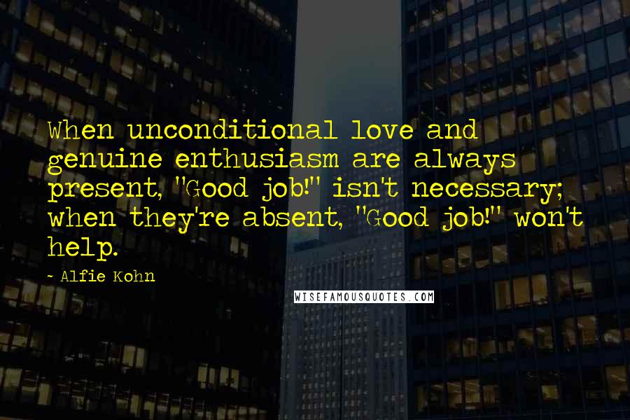 Alfie Kohn Quotes: When unconditional love and genuine enthusiasm are always present, "Good job!" isn't necessary; when they're absent, "Good job!" won't help.