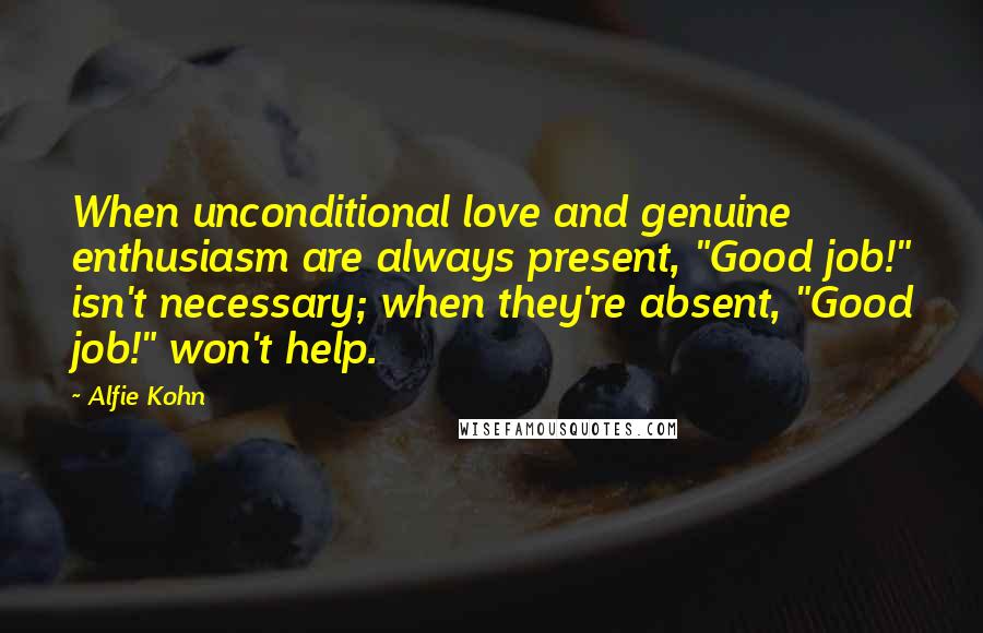 Alfie Kohn Quotes: When unconditional love and genuine enthusiasm are always present, "Good job!" isn't necessary; when they're absent, "Good job!" won't help.