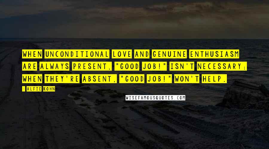 Alfie Kohn Quotes: When unconditional love and genuine enthusiasm are always present, "Good job!" isn't necessary; when they're absent, "Good job!" won't help.