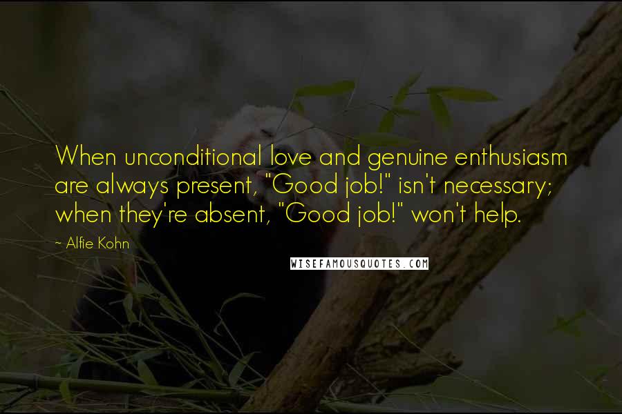 Alfie Kohn Quotes: When unconditional love and genuine enthusiasm are always present, "Good job!" isn't necessary; when they're absent, "Good job!" won't help.
