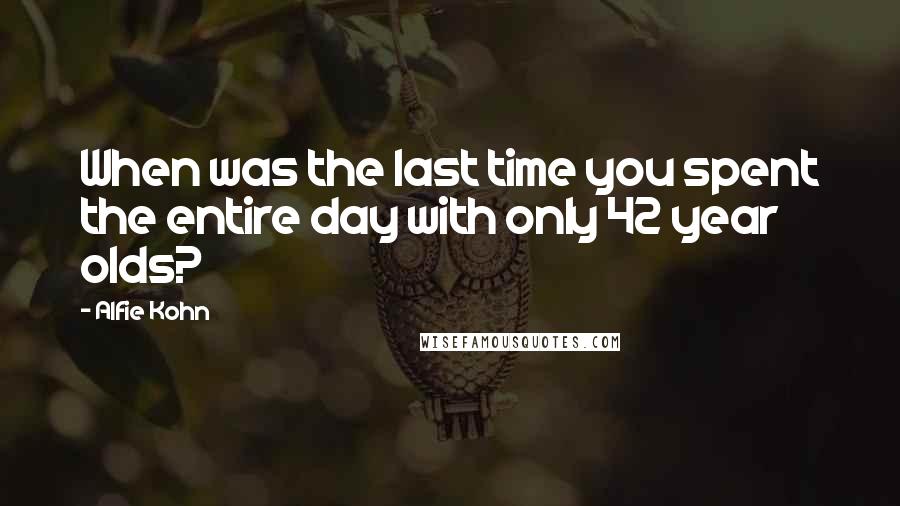 Alfie Kohn Quotes: When was the last time you spent the entire day with only 42 year olds?