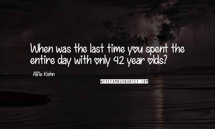 Alfie Kohn Quotes: When was the last time you spent the entire day with only 42 year olds?