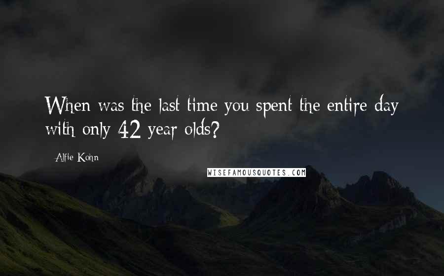 Alfie Kohn Quotes: When was the last time you spent the entire day with only 42 year olds?