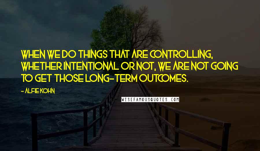 Alfie Kohn Quotes: When we do things that are controlling, whether intentional or not, we are not going to get those long-term outcomes.