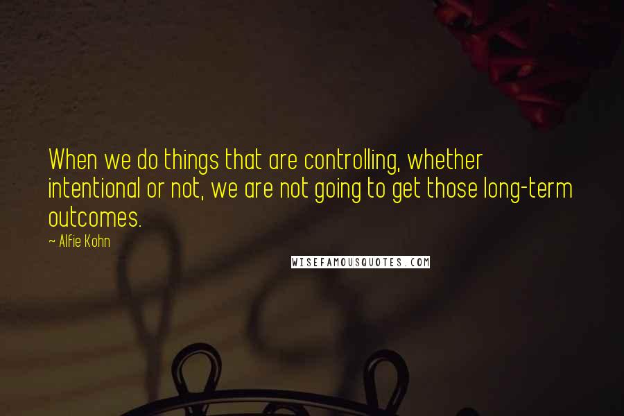 Alfie Kohn Quotes: When we do things that are controlling, whether intentional or not, we are not going to get those long-term outcomes.