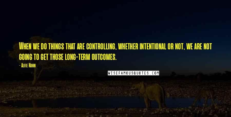 Alfie Kohn Quotes: When we do things that are controlling, whether intentional or not, we are not going to get those long-term outcomes.