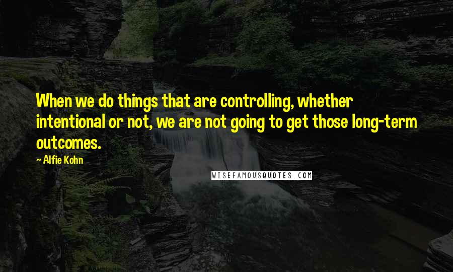 Alfie Kohn Quotes: When we do things that are controlling, whether intentional or not, we are not going to get those long-term outcomes.