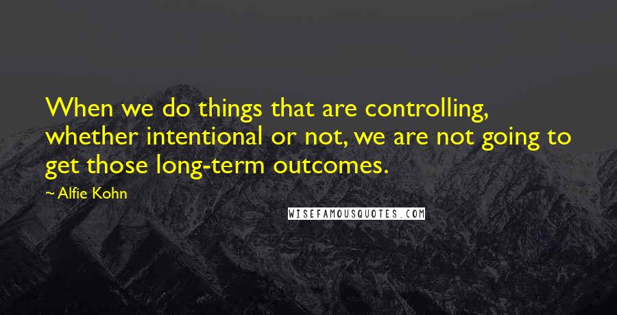 Alfie Kohn Quotes: When we do things that are controlling, whether intentional or not, we are not going to get those long-term outcomes.