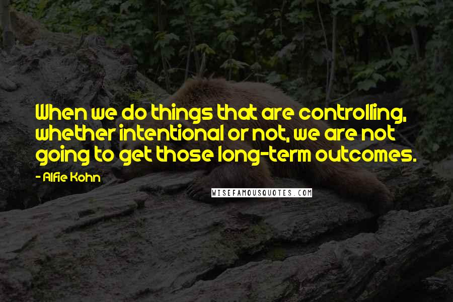 Alfie Kohn Quotes: When we do things that are controlling, whether intentional or not, we are not going to get those long-term outcomes.