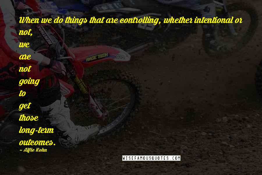 Alfie Kohn Quotes: When we do things that are controlling, whether intentional or not, we are not going to get those long-term outcomes.